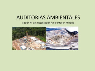 AUDITORIAS AMBIENTALES
Sesión N° 03: Fiscalización Ambiental en Minería
 