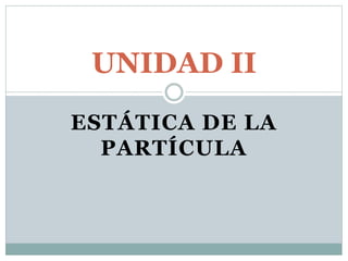 ESTÁTICA DE LA
PARTÍCULA
UNIDAD II
 