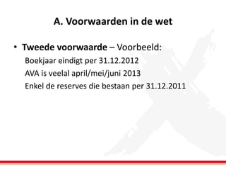 A. Voorwaarden in de wet
• Tweede voorwaarde – Voorbeeld:
Boekjaar eindigt per 31.12.2012
AVA is veelal april/mei/juni 2013
Enkel de reserves die bestaan per 31.12.2011

 