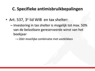 C. Specifieke antimisbruikbepalingen
• Art. 537, 3e lid WIB en tax shelter:
– Investering in tax shelter is mogelijk tot max. 50%
van de belastbare gereserveerde winst van het
boekjaar
→ Zéér moeilijke combinatie met vastklikken

 