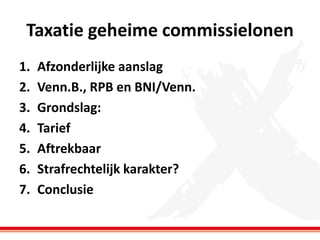 Taxatie geheime commissielonen
1.
2.
3.
4.
5.
6.
7.

Afzonderlijke aanslag
Venn.B., RPB en BNI/Venn.
Grondslag:
Tarief
Aftrekbaar
Strafrechtelijk karakter?
Conclusie

 