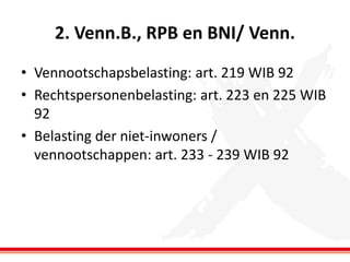 2. Venn.B., RPB en BNI/ Venn.
• Vennootschapsbelasting: art. 219 WIB 92
• Rechtspersonenbelasting: art. 223 en 225 WIB
92
• Belasting der niet-inwoners /
vennootschappen: art. 233 - 239 WIB 92

 