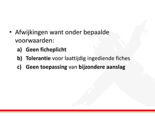 • Afwijkingen want onder bepaalde
voorwaarden:
a) Geen ficheplicht
b) Tolerantie voor laattijdig ingediende fiches
c) Geen toepassing van bijzondere aanslag

 