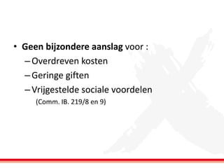 • Geen bijzondere aanslag voor :
– Overdreven kosten
– Geringe giften
– Vrijgestelde sociale voordelen
(Comm. IB. 219/8 en 9)

 
