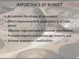 IMPORTANCE OF BUDGET
• Accelerate the phase of economics
• Effect improvement in production in private
sector
• Effective improvement in income distribution
• Promote exports and encourage imports sub
• Achieve economics stabilisation
 