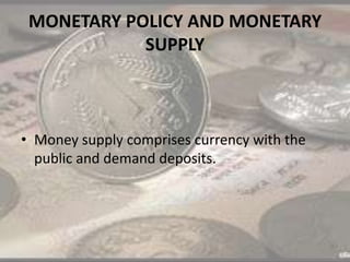 MONETARY POLICY AND MONETARY
SUPPLY
• Money supply comprises currency with the
public and demand deposits.
 