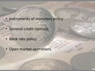 • Instruments of monetary policy
• General credit controls
• Bank rate policy
• Open market operations
 
