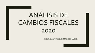 ANÁLISIS DE
CAMBIOS FISCALES
2020
MBA. JUAN PABLO MALDONADO.
 