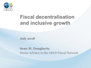 Fiscal decentralisation
and inclusive growth
Sean M. Dougherty
Senior Advisor to the OECD Fiscal Network
July 2018
 