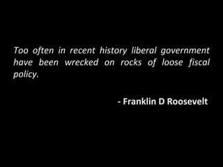Too often in recent history liberal government have been wrecked on rocks of loose fiscal policy. - Franklin D Roosevelt 
