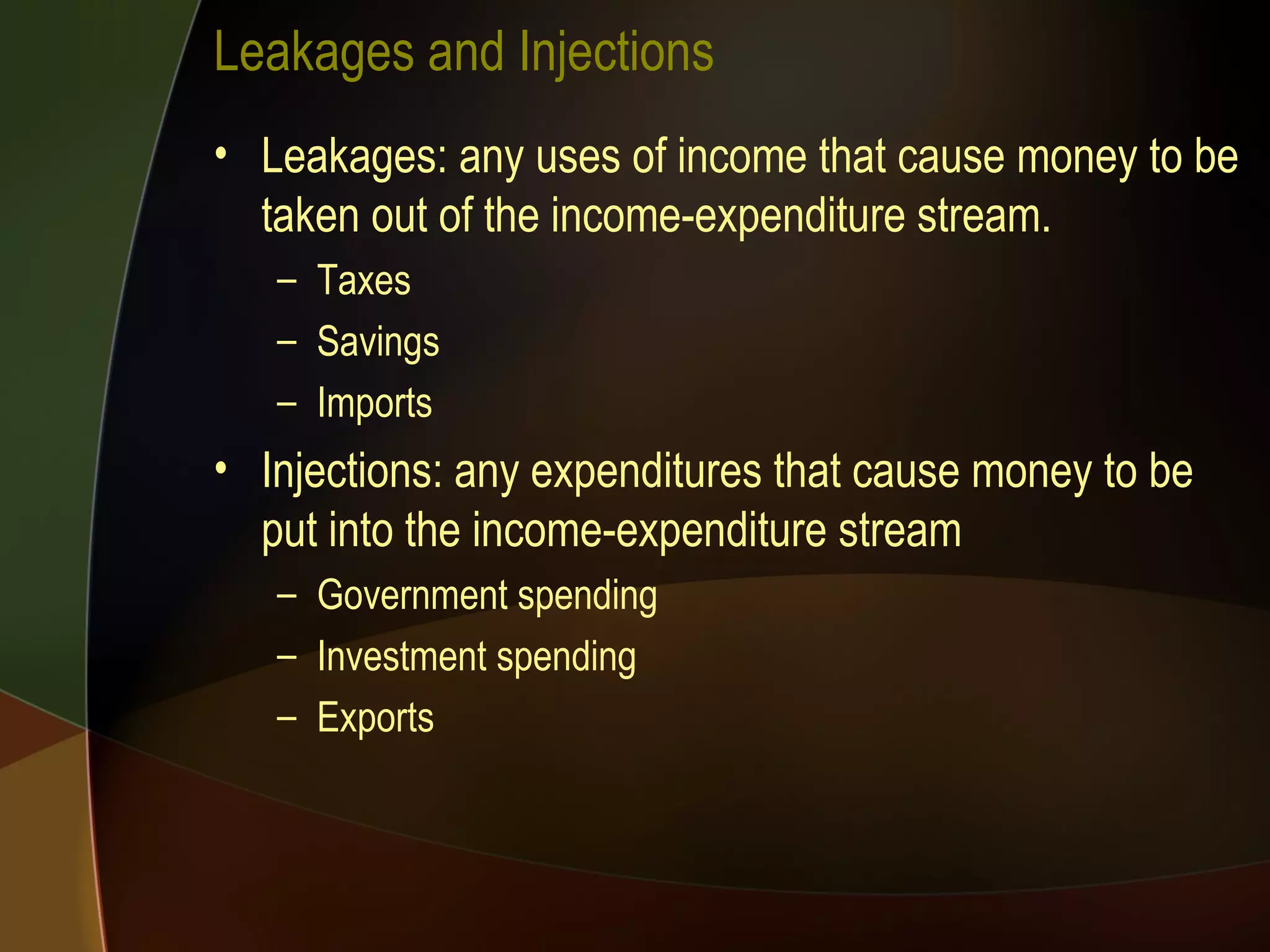 Leakages and Injections Leakages: any uses of income that cause money to be taken out of the income-expenditure stream. Taxes Savings Imports Injections: any expenditures that cause money to be put into the income-expenditure stream Government spending Investment spending Exports 