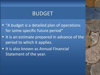 BUDGET  “ A budget is a detailed plan of operations for some specific future period” It is an estimate prepared in advance of the period to which it applies.  It is also known as Annual Financial Statement of the year. 