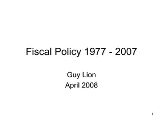 Fiscal Policy 1977 - 2007 Guy Lion April 2008 