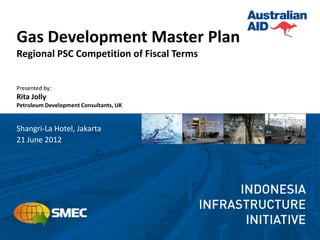 Gas Development Master Plan
Regional PSC Competition of Fiscal Terms


Presented by:
Rita Jolly
Petroleum Development Consultants, UK


Shangri-La Hotel, Jakarta
21 June 2012
 