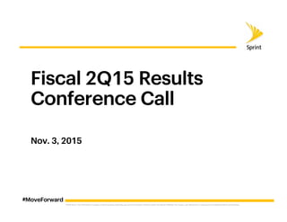 ©2015 Sprint. This information is subject to Sprint policies regarding use and is the property of Sprint and/or its relevant affiliates. Any review, use, distribution or disclosure is prohibited without authorization.
Nov. 3, 2015
Fiscal 2Q15 Results
Conference Call
#MoveForward
 