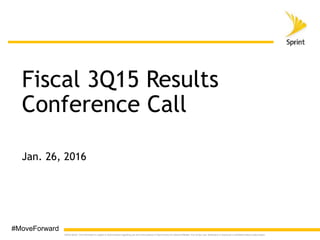 ©2016 Sprint. This information is subject to Sprint policies regarding use and is the property of Sprint and/or its relevant affiliates. Any review, use, distribution or disclosure is prohibited without authorization.
Jan. 26, 2016
Fiscal 3Q15 Results
Conference Call
#MoveForward
 
