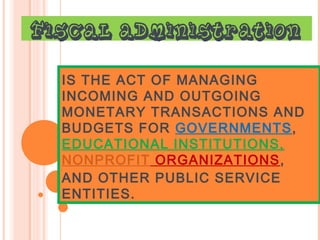 Fiscal administration

  IS THE ACT OF MANAGING
  INCOMING AND OUTGOING
  MONETARY TRANSACTIONS AND
  BUDGETS FOR GOVERNMENTS,
  EDUCATIONAL INSTITUTIONS,
  NONPROFIT ORGANIZATIONS,
  AND OTHER PUBLIC SERVICE
  ENTITIES.
 