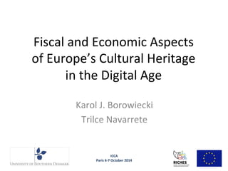 Fiscal 
and 
Economic 
Aspects 
of 
Europe’s 
Cultural 
Heritage 
in 
the 
Digital 
Age 
Karol 
J. 
Borowiecki 
Trilce 
Navarrete 
ICCA 
Paris 
6-­‐7 
October 
2014 
 