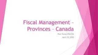 Fiscal Management –
Provinces – Canada
Paul Young CPA CGA
April 19, 2020
 