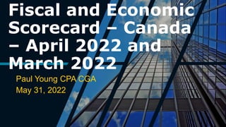 Fiscal and Economic
Scorecard – Canada
– April 2022 and
March 2022
Paul Young CPA CGA
May 31, 2022
 