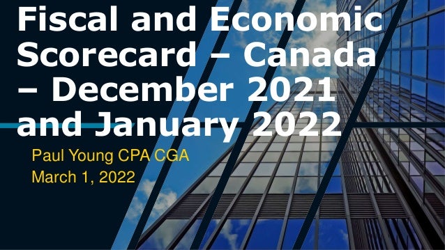 Fiscal and Economic
Scorecard – Canada
– December 2021
and January 2022
Paul Young CPA CGA
March 1, 2022
 