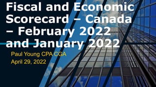 Fiscal and Economic
Scorecard – Canada
– February 2022
and January 2022
Paul Young CPA CGA
April 29, 2022
 