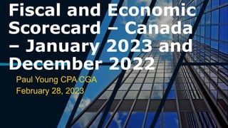 Fiscal and Economic
Scorecard – Canada
– January 2023 and
December 2022
Paul Young CPA CGA
February 28, 2023
 