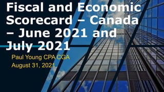 Fiscal and Economic
Scorecard – Canada
– June 2021 and
July 2021
Paul Young CPA CGA
August 31, 2021
 