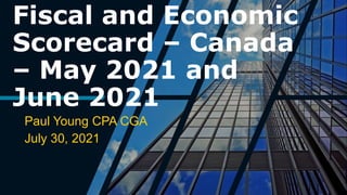 Fiscal and Economic
Scorecard – Canada
– May 2021 and
June 2021
Paul Young CPA CGA
July 30, 2021
 