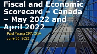 Fiscal and Economic
Scorecard – Canada
– May 2022 and
April 2022
Paul Young CPA CGA
June 30, 2022
 