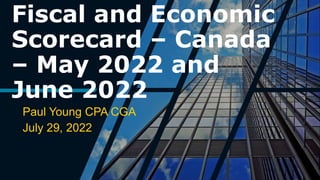 Fiscal and Economic
Scorecard – Canada
– May 2022 and
June 2022
Paul Young CPA CGA
July 29, 2022
 