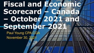 Fiscal and Economic
Scorecard – Canada
– October 2021 and
September 2021
Paul Young CPA CGA
November 30, 2021
 
