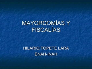 MAYORDOMÍAS Y
FISCALÍAS
HILARIO TOPETE LARA
ENAH-INAH

 