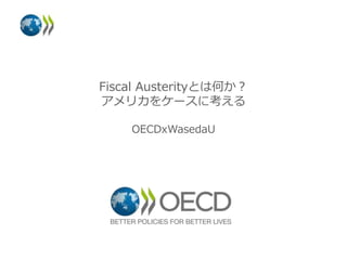 Fiscal Austerityとは何か？
アメリカをケースに考える
OECDxWasedaU
 