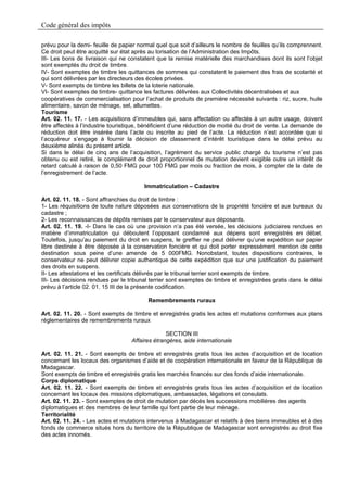 Code général des impôts

prévu pour la demi- feuille de papier normal quel que soit d’ailleurs le nombre de feuilles qu’ils comprennent.
Ce droit peut être acquitté sur état après au torisation de l’Administration des Impôts.
III- Les bons de livraison qui ne constatent que la remise matérielle des marchandises dont ils sont l’objet
sont exemptés du droit de timbre.
IV- Sont exemptes de timbre les quittances de sommes qui constatent le paiement des frais de scolarité et
qui sont délivrées par les directeurs des écoles privées.
V- Sont exempts de timbre les billets de la loterie nationale.
VI- Sont exemptes de timbre- quittance les factures délivrées aux Collectivités décentralisées et aux
coopératives de commercialisation pour l’achat de produits de première nécessité suivants : riz, sucre, huile
alimentaire, savon de ménage, sel, allumettes.
Tourisme
Art. 02. 11. 17. - Les acquisitions d’immeubles qui, sans affectation ou affectés à un autre usage, doivent
être affectés à l’industrie touristique, bénéficient d’une réduction de moitié du droit de vente. La demande de
réduction doit être insérée dans l’acte ou inscrite au pied de l’acte. La réduction n’est accordée que si
l’acquéreur s’engage à fournir la décision de classement d’intérêt touristique dans le délai prévu au
deuxième alinéa du présent article.
Si dans le délai de cinq ans de l’acquisition, l’agrément du service public chargé du tourisme n’est pas
obtenu ou est retiré, le complément de droit proportionnel de mutation devient exigible outre un intérêt de
retard calculé à raison de 0,50 FMG pour 100 FMG par mois ou fraction de mois, à compter de la date de
l’enregistrement de l’acte.

                                        Immatriculation – Cadastre

Art. 02. 11. 18. - Sont affranchies du droit de timbre :
1- Les réquisitions de toute nature déposées aux conservations de la propriété foncière et aux bureaux du
cadastre ;
2- Les reconnaissances de dépôts remises par le conservateur aux déposants.
Art. 02. 11. 19. -I- Dans le cas où une provision n’a pas été versée, les décisions judiciaires rendues en
matière d’immatriculation qui déboutent l’opposant condamné aux dépens sont enregistrés en débet.
Toutefois, jusqu’au paiement du droit en suspens, le greffier ne peut délivrer qu’une expédition sur papier
libre destinée à être déposée à la conservation foncière et qui doit porter expressément mention de cette
destination sous peine d’une amende de 5 000FMG. Nonobstant, toutes dispositions contraires, le
conservateur ne peut délivrer copie authentique de cette expédition que sur une justification du paiement
des droits en suspens.
II- Les attestations et les certificats délivrés par le tribunal terrier sont exempts de timbre.
III- Les décisions rendues par le tribunal terrier sont exemptes de timbre et enregistrées gratis dans le délai
prévu à l’article 02. 01. 15 III de la présente codification.

                                          Remembrements ruraux

Art. 02. 11. 20. - Sont exempts de timbre et enregistrés gratis les actes et mutations conformes aux plans
réglementaires de remembrements ruraux

                                                 SECTION III
                                   Affaires étrangères, aide internationale

Art. 02. 11. 21. - Sont exempts de timbre et enregistrés gratis tous les actes d’acquisition et de location
concernant les locaux des organismes d’aide et de coopération internationale en faveur de la République de
Madagascar.
Sont exempts de timbre et enregistrés gratis les marchés financés sur des fonds d’aide internationale.
Corps diplomatique
Art. 02. 11. 22. - Sont exempts de timbre et enregistrés gratis tous les actes d’acquisition et de location
concernant les locaux des missions diplomatiques, ambassades, légations et consulats.
Art. 02. 11. 23. - Sont exemptes de droit de mutation par décès les successions mobilières des agents
diplomatiques et des membres de leur famille qui font partie de leur ménage.
Territorialité
Art. 02. 11. 24. - Les actes et mutations intervenus à Madagascar et relatifs à des biens immeubles et à des
fonds de commerce situés hors du territoire de la République de Madagascar sont enregistrés au droit fixe
des actes innomés.
 