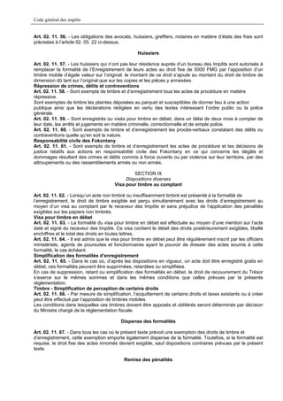 Code général des impôts


Art. 02. 11. 56. - Les obligations des avocats, huissiers, greffiers, notaires en matière d’états des frais sont
précisées à l’article 02. 05. 22 ci-dessus.

                                                   Huissiers

Art. 02. 11. 57. - Les huissiers qui n’ont pas leur résidence auprès d’un bureau des Impôts sont autorisés à
remplacer la formalité de l’Enregistrement de leurs actes au droit fixe de 5000 FMG par l’apposition d’un
timbre mobile d’égale valeur sur l’original. le montant de ce droit s’ajoute au montant du droit de timbre de
dimension dû tant sur l’original que sur les copies et les pièces y annexées.
Répression de crimes, délits et contraventions
Art. 02. 11. 58. - Sont exempts de timbre et d’enregistrement tous les actes de procédure en matière
répressive.
Sont exemptes de timbre les plaintes déposées au parquet et susceptibles de donner lieu à une action
publique ainsi que les déclarations rédigées en vertu des textes intéressant l’ordre public ou la police
générale.
Art. 02. 11. 59. - Sont enregistrés ou visés pour timbre en débet, dans un délai de deux mois à compter de
leur date, les arrêts et jugements en matière criminelle, correctionnelle et de simple police.
Art. 02. 11. 60. - Sont exempts de timbre et d’enregistrement les procès-verbaux constatant des délits ou
contraventions quelle qu’en soit la nature.
Responsabilité civile des Fokontany
Art. 02. 11. 61. - Sont exempts de timbre et d’enregistrement les actes de procédure et les décisions de
justice relatifs aux actions en responsabilité civile des Fokontany en ce qui concerne les dégâts et
dommages résultant des crimes et délits commis à force ouverte ou par violence sur leur territoire, par des
attroupements ou des rassemblements armés ou non armés.

                                                 SECTION IX
                                             Dispositions diverses
                                        Visa pour timbre au comptant

Art. 02. 11. 62. - Lorsqu’un acte non timbré ou insuffisamment timbré est présenté à la formalité de
l’enregistrement, le droit de timbre exigible est perçu simultanément avec les droits d’enregistrement au
moyen d’un visa au comptant par le receveur des Impôts et sans préjudice de l’application des pénalités
exigibles sur les papiers non timbrés.
Visa pour timbre en débet
Art. 02. 11. 63. - La formalité du visa pour timbre en débet est effectuée au moyen d’une mention sur l’acte
daté et signé du receveur des Impôts. Ce visa contient le détail des droits postérieurement exigibles, libellé
enchiffres et le total des droits en toutes lettres.
Art. 02. 11. 64. - Il est admis que le visa pour timbre en débet peut être régulièrement inscrit par les officiers
ministériels, agents de poursuites et fonctionnaires ayant le pouvoir de dresser des actes soumis à cette
formalité, le cas échéant.
Simplification des formalités d’enregistrement
Art. 02. 11. 65. - Dans le cas où, d’après les dispositions en vigueur, un acte doit être enregistré gratis en
débet, ces formalités peuvent être supprimées, retardées ou simplifiées.
En cas de suppression, retard ou simplification des formalités en débet, le droit de recouvrement du Trésor
s’exerce sur le mêmes sommes et dans les mêmes conditions que celles prévues par la présente
réglementation.
Timbre - Simplification de perception de certains droits
Art. 02. 11. 66. - Par mesure de simplification, l’acquittement de certains droits et taxes existants ou à créer
peut être effectué par l’apposition de timbres mobiles.
Les conditions dans lesquelles ces timbres doivent être apposés et oblitérés seront déterminés par décision
du Ministre chargé de la réglementation fiscale.

                                           Dispense des formalités

Art. 02. 11. 67. - Dans tous les cas où le présent texte prévoit une exemption des droits de timbre et
d’enregistrement, cette exemption emporte également dispense de la formalité. Toutefois, si la formalité est
requise, le droit fixe des actes innomés devient exigible, sauf dispositions contraires prévues par le présent
texte.

                                            Remise des pénalités
 