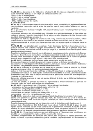 Code général des impôts


Art. 03. 03. 24. - La remise de 3p. 1000 prévue à l’article 03. 03. 22. ci-dessus est payable en même temps
que le montant des droits qui en font l’objet. Elle est répartie comme suit :
- 1,50 p. 1 000 au Budget général ;
- 0,50 p. 1 000 au trésorier principal ;
- 0,50 p. 1 000 à l’agent liquidateur ;
- 0,50 p 1 000 au receveur des Impôts.
b. Crédit des droits
Art. 03. 03. 25. - Les titulaires d’entrepôts fictifs et de dépôts, admis à présenter pour le paiement des taxes,
des soumissions cautionnées, ont la faculté de payer en traite à quatre mois d’échéance ou bien en
numéraire.
En ce qui concerne les titulaires d’entrepôts fictifs, ces redevables peuvent s’acquitter pendant le mois qui
suit la liquidation.
Dans ce cas, la traite qui doit être déposée avant l’expiration de la période sus-indiquée ne porte intérêt que
du jour du paiement c’est-à-dire de son dépôt. En ce qui concerne les dépositaires, le délai de quatre mois
court de la date de la traite qui sera celle de
l’inscription des droits au registre des comptes ouverts. S’il y a réunion de plusieurs liquidations, celle-ci
portera la date de la liquidation la plus ancienne et l’intérêt de retard sera calculé à partir de cette date.
Dans l’un et autre cas, le montant d’un même décompte peut être acquitté partie en numéraire, partie en
traite.
Art. 03. 03. 26. - Les obligations sont souscrites à l’ordre du directeur du Trésor et garanties par une ou
plusieurs cautions. Les cautions s’engagent solidairement au même titre que le principal obligé. Une
seconde caution est indispensable lorsque le principal obligé ou la première caution n’habite pas la même
localité que l’agent liquidateur.
Toutefois, les établissements de crédit soumis à la patente bancaire peuvent être autorisés par le Directeur
du Trésor à donner leur aval bien qu’ils ne soient pas représentés à la résidence. Dans ce dernier cas, les
cautions seront dispensées de signer la traite et leur engagement résultera de la soumission générale
souscrite avant concession du crédit et jusqu’à concurrence de la somme garantie.
Art. 03. 03. 27. - Le Directeur du Trésor a seul qualité pour accorder le crédit des droits.
En aucun cas, le paiement en traite à quatre mois ne peut constituer un droit pour les redevables, la
concession de ce mode de paiement restant subordonnée, sans aucun recours, à l’appréciation du Directeur
du Trésor qui n’est jamais tenu de faire connaître le motif de son refus.
Art. 03. 03. 28. - Le crédit de droits ainsi accordé donne lieu au paiement d’intérêt de retard de 10p. 100 par
an et d’une remise de 0,50 p. 100 sur le montant des droits liquidés.
Le taux de l’intérêt de retard peut être modifié par arrêté du Ministre chargé de la réglementation fiscale.
L’intérêt de retard s’ajoute aux droits liquidés pour former le montant total de la traite. La remise est payable
au moment du dépôt de la traite au préposé du Trésor. Elle ne grève que le montant des droits en principal à
l’exclusion de l’intérêt de retard.
Comme les effets de commerce, la traite est soumise à l’impôt du timbre sur le chiffre total de la somme
relatée dans son libellé.
La traite est payable, en principe, au bureau du représentant du Trésor dont relève au point de vue
comptable l’agent des impôts ayant établi le titre de liquidation.
Art. 03. 03. 29. - La remise de 0,50p. 100 prévue à l’ article précédent est répartie :
- un cinquième au Receveur des Impôts de la place, soit 0,10 p. 100 ;
- un cinquième à l’Agent liquidateur, soit 0,10 p. 100 ;
- un cinquième au Trésorier principal, soit 0,10 p. 100 ;
- un cinquième au Directeur Provincial des Impôts, soit 0,10 p. 100 ;
- un cinquième , soit 0,10 p. 100, au Directeur du Trésor.
Art. 03. 03. 30. - Le crédit de droits n’entraîne pas ipso facto la faculté pour le redevable d’enlever des
dépôts sans paiement ou garantie préalable des droits, des marchandises au fur et à mesure des
déclarations de sortie. Cette faculté est toujours concédée par crédit d’enlèvement après soumission
cautionnée à cet effet.
Toutefois, lorsqu’un dépositaire est à la fois titulaire d’un crédit de droit et d’un crédit d’enlèvement, il
demeure libre à l’expiration du délai de huit jours francs prévu à l’article 03. 03. 22 de payer les droits
liquidés soit en numéraire, soit en traites. Dans le cas de paiement en numéraire, il acquitte la remise
afférente au crédit d’enlèvement; dans le cas de paiement en traites, il acquitte la remise pour le crédit des
droits. En aucun cas, il ne paie cumulativement les deux remises pour les mêmes liquidations.
Art. 03. 03. 31. - En cas de non-paiement des droits à l’échéance, le Trésorier principal procédera ou fera
procéder aux poursuites selon les règles générales concernant la matière.
Le débiteur, indépendamment des poursuites ainsi prévues, sera assujetti sur la créance principale à des
intérêts moratoires à compter du lendemain du jour de l’échéance jusqu’au jour inclus de l’acquittement. Le
 