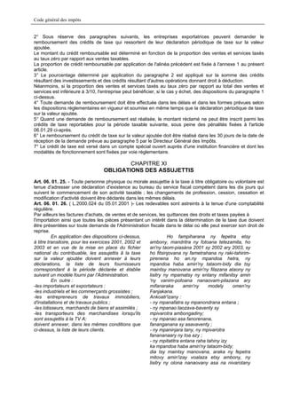 Code général des impôts


2° Sous réserve des paragraphes suivants, les entreprises exportatrices peuvent demander le
remboursement des crédits de taxe qui ressortent de leur déclaration périodique de taxe sur la valeur
ajoutée.
Le montant du crédit remboursable est déterminé en fonction de la proportion des ventes et services taxés
au taux zéro par rapport aux ventes taxables.
La proportion de crédit remboursable par application de l'alinéa précédent est fixée à l'annexe 1 au présent
article.
3° Le pourcentage déterminé par application du paragraphe 2 est appliqué sur la somme des crédits
résultant des investissements et des crédits résultant d'autres opérations donnant droit à déduction.
Néanmoins, si la proportion des ventes et services taxés au taux zéro par rapport au total des ventes et
services est inférieure à 3/10, l'entreprise peut bénéficier, si le cas y échet, des dispositions du paragraphe 1
ci-dessus.
4° Toute demande de remboursement doit être effectuée dans les délais et dans les formes prévues selon
les dispositions réglementaires en vigueur et soumise en même temps que la déclaration périodique de taxe
sur la valeur ajoutée.
5° Quand une demande de remboursement est réalisée, le montant réclamé ne peut être inscrit parmi les
crédits de taxe reportables pour la période taxable suivante, sous peine des pénalités fixées à l'article
06.01.29 ci-après.
6° Le remboursement du crédit de taxe sur la valeur ajoutée doit être réalisé dans les 30 jours de la date de
réception de la demande prévue au paragraphe 5 par le Directeur Général des Impôts.
7° Le crédit de taxe est versé dans un compte spécial ouvert auprès d'une institution financière et dont les
modalités de fonctionnement sont fixées par voie réglementaire.

                                          CHAPITRE XI
                                  OBLIGATIONS DES ASSUJETTIS
Art. 06. 01. 25. - Toute personne physique ou morale assujettie à la taxe à titre obligatoire ou volontaire est
tenue d'adresser une déclaration d'existence au bureau du service fiscal compétent dans les dix jours qui
suivent le commencement de son activité taxable ; les changements de profession, cession, cessation et
modification d'activité doivent être déclarés dans les mêmes délais.
Art. 06. 01. 26. ( L.2000.024 du 05.01.2001 )- Les redevables sont astreints à la tenue d'une comptabilité
régulière.
Par ailleurs les factures d'achats, de ventes et de services, les quittances des droits et taxes payées à
l'importation ainsi que toutes les pièces présentant un intérêt dans la détermination de la taxe due doivent
être présentées sur toute demande de l'Administration fiscale dans le délai où elle peut exercer son droit de
reprise.
          En application des dispositions ci-dessus,              Ho fampiharana ny fepetra etsy
à titre transitoire, pour les exercices 2001, 2002 et    ambony, mandritra ny fotoana tetezamita, ho
2003 et en vue de la mise en place du fichier            an'ny taom-piasàna 2001 sy 2002 ary 2003, sy
national du contribuable, les assujettis â la taxe       ho fitsinjovana ny fametrahana ny raki-tahirim-
sur la valeur ajoutée doivent annexer à leurs            pirenena ho an.ny mpandoa hetra, ny
déclarations, la liste de leurs fournisseurs             mpandoa haba amin'ny tataom-bidy dia tsy
correspondant à la période déclarée et établie           maintsy manovana amin'ny filazana ataony ny
suivant un modèle fourni par l'Administration.           lisitry ny mpamatsy ny entany mifanitsy amin
          En outre :                                     'ny vanim-potoana nanaovam-pilazana ary
-les importateurs et exportateurs :                      mifanaraka       amin'ny     modely      omen'ny
-les industriels et les commerçants grossistes ;         Fanjakana.
-les entrepreneurs de travaux immobiliers,               Ankoatr'izany :
d'installations et de travaux publics ;                  - ny mpanafatra sy mpanondrana entana ;
-les lotisseurs, marchands de biens et assimilés ;       - ny mpanao taozava-baventy sy
-les transporteurs des marchandises lorsqu'ils           mpivarotra ambongadiny;
sont assujettis à la TV A;                               - ny mpanao asa fanorenana,
doivent annexer, dans les mêmes conditions que           fananganana sy asavaventy ;
ci-dessus, la liste de leurs clients.                    - ny mpaninjara tany, ny mpivarotra
                                                         fanananaary ny toa azy ;
                                                         - ny mpitatitra entana raha tahiny izy
                                                         ka mpandoa haba amin'ny tataom-bidy;
                                                         dia tsy maintsy manovana, araka ny fepetra
                                                         mitovy amin'izay voalaza etsy ambony, ny
                                                         lisitry ny olona nanaovany asa na nivarotany
 