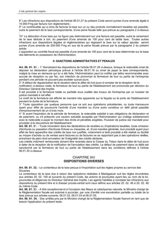 Code général des impôts


8° Les infractions aux dispositions de l'article 06.01.27 du présent Code seront punies d'une amende égale à
10.000 Fmg par facture non réglementaire ;
9° Le contribuable qui a omis de facturer la taxe sur un ou des produits normalement taxables est passible,
outre le paiement de la taxe correspondante, d'une peine fiscale telle que prévue au paragraphe 2 ci-dessus
;
10° La déduction d'une taxe qui ne figure pas distinctement sur une facture est passible, outre le versement
de la taxe déduite à tort, du paiement d'une amende de 100 pour cent de ladite taxe.. Toutes autres
infractions aux dispositions légales et réglementaires qui régissent la taxe sur la valeur ajoutée seront
punies d'une amende de 200.000 Fmg en sus de la peine fiscale prévue par le paragraphe 2 du présent
article.
L'opposition au contrôle fiscal est passible d'une amende de 100 pour cent de la taxe déterminée sur la base
des éléments en possession de l'Administration.

                             II- SANCTIONS ADMINISTRATIVES ET PENALES

Art. 06. 01. 30. - 1° Nonobstant les dispositions de l'article 06.01.29 ci-dessus, lorsque le redevable omet de
déposer sa déclaration périodique prévue à l'article 06.01.16 ou omet de payer la taxe correspondante,
malgré la mise en demeure qui lui a été faite, l'Administration peut lui notifier par lettre recommandée avec
accusé de réception ou par fax, son intention de prononcer la fermeture de tout ou partie de l'entreprise
pendant une période ne pouvant pas excéder quinze jours.
2° A défaut de régularisation de la situation dans le délai de huit jours à compter de la réception de la
notification ci-dessus visée, la fermeture de tout ou partie de l'établissement est prononcée par décision du
Directeur Général des Impôts.
Il est procédé à la fermeture totale ou partielle sous scellés des locaux de l'entreprise par un huissier de
justice mandaté à cet effet.
Le motif de la fermeture est affiché de manière très apparente sur la façade ou la porte de l'établissement
pendant la durée de la fermeture.
3° Toute opposition par quelque personne que ce soit aux opérations précédentes, ou toute manoeuvre
ayant pour effet de poursuivre l'activité d'une manière ou d'une autre constitue un délit pénal passible
d'emprisonnement de un à trois mois.
4° Si avant l'expiration de la période de fermeture, le redevable satisfait à ses obligations de déclaration et
de paiement, ou s'il présente une caution solvable acceptée par l'Administration qui s'oblige solidairement
avec le redevable à payer le montant des droits et pénalités exigibles, l'huissier de justice est mandaté pour
procéder à la réouverture de l'établissement.
Art. 06. 01. 31. - Toute minoration dans les déclarations de recettes ou d'opérations taxables, toute omission
d'écritures ou passation d'écritures fictives ou inexactes, et, d'une manière générale, tout procédé ayant pour
effet de faire apparaître des crédits de taxe non justifiés, notamment si ledit procédé a été réalisé ou facilité
au moyen d'achats ou de ventes sans factures ou de factures ne se rapportant pas à des opérations réelles,
entraînent de plein droit annulation de l'intégralité des crédits déclarés.
Les crédits indûment remboursés doivent être reversés dans la Caisse du Trésor dans le délai de huit jours
à dater de la réception de la notification de l'annulation des crédits. Le défaut de paiement dans ce délai est
sanctionné par la fermeture de tout ou partie de l'établissement dans les conditions définies à l'article
06.01.30 ci-dessus.

                                           CHAPITRE XIV
                                      DISPOSITIONS DIVERSES
Art. 06. 01. 32. - Le contentieux de la taxe perçue à l'importation suit les règles propres au service des
Douanes.
Le contentieux de la taxe due à raison des opérations réalisées à Madagascar suit les règles énumérées
aux articles 20. 02. 105 et suivants du présent Code, les actions et poursuites ayant lieu au nom de la loi,
poursuites et diligences du Directeur Général des Impôts. Les agents habilités à constater les infractions aux
dispositions du présent titre et à dresser procès-verbal sont ceux définis aux articles 20. 02. 46 à 20. 02. 48
du même Code.
Art. 06. 01. 33. - A titre exceptionnel et à l'occasion des fléaux et cataclysmes naturels, le Ministre chargé de
la Réglementation fiscale est autorisé à accorder, par voie d'arrêté une exonération partielle ou totale de la
taxe prévue aux articles suivants: 06.01.02, 06.01.03 et 06.01.05.
Art. 06. 01. 34. - Des arrêtés pris par le Ministre chargé de la Réglementation fiscale fixeront en tant que de
besoin l'application du présent texte.
 