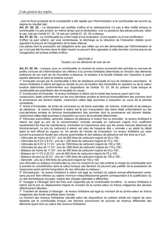 Code général des impôts

- dont la force probante de la comptabilité a été rejetée par l’Administration si le contribuable est soumis au
régime du résultat réel.
Art. 01. 02. 32. - La déclaration est rectifiée d’office et le redressement n’a pas à être notifié lorsque le
contribuable n’a pas produit, en même temps que la déclaration, une ou plusieurs des pièces prévues, selon
le cas, soit par l’article 01. 02. 16 soit par l’article 01. 02. 20 ci-dessus.
Art. 01. 02. 33. - Le contribuable qui a fait l’objet d’une évaluation, d’une taxation ou d’une rectification
d’office ne peut obtenir, par voie contentieuse, la décharge ou la réduction de l’imposition établie qu’en
apportant la preuve de l’exagération de la base retenue.
Les pièces dont la production est obligatoire ainsi que celles qui ont été demandées par l’Administration et
qui n’ont pas été fournies dans le délai imparti ne peuvent être opposées à cette dernière comme preuve de
l’exagération de la base arrêtée d’office.

                                                 SECTION V
                                  Taxation sur les éléments de train de vie

Art. 01. 02. 34. - Lorsque, pour un contribuable, le montant du revenu provenant des activités ou sources de
profits connues de l’Administration est inférieur à la somme forfaitaire déterminée en fonction des éléments
extérieurs de son train de vie énumérés ci-dessous, le taxateur à la faculté d’établir son imposition à partir
desdits éléments et selon le barème suivant :
1° Immeuble occupé par le contribuable à titre de résidence principale et (ou) de résidence secondaire : le
revenu forfaitaire à retenir est égal au double du prix de location des immeubles en question ou de la valeur
locative déterminée conformément aux dispositions de l’article 10. 03. 06 du présent Code lorsque le
contribuable est propriétaire des immeubles en cause ;
2° Construction d’immeuble : le revenu forfaitaire à retenir est la moitié des revenus ayant servi à la
construction, étalé uniformément sur les cinq dernières années et diminué éventuellement des sommes dont
la provenance est dûment établie, notamment celles déjà soumises à imposition au cours de la période
considérée ;
3° Achat d’immeubles, de fonds de commerce ou de biens assimilés, de voitures, d’aéronefs et de bateaux
de plaisance : le revenu forfaitaire à retenir est le prix d’acquisition des biens étalé uniformément sur les
cinq.dernières années et diminué éventuellement des sommes dont la provenance est dûment établie,
notamment celles déjà soumises à imposition au cours de la période déterminée ;
4° Véhicules automobiles, aéronefs, bateaux de plaisance à moteur fixe ou amovible : le revenu forfaitaire à
retenir est égal au prix de la consommation normale annuelle en carburant majoré d’un coefficient
représentant les frais de maintenance, d’entretien et d’assurance ainsi que les autres menues dépenses de
fonctionnement. Le prix du carburant à retenir est celui de l’essence dite « normale » au stade du détail
selon le tarif officiel en vigueur au 1er janvier de l’année de l’imposition. Le revenu forfaitaire qui varie
suivant la puissance fiscale des voitures automobiles et des bateaux de plaisance est fixé ainsi qu’il suit :
- Véhicules de moins de 6 CV : prix de 800 litres de carburant majoré de 50 p 100 ;
- Véhicules de 6 CV à 8 CV : prix de 1 200 litres de carburant majoré de 75 p 100 ;
- Véhicules de 9 CV à 11 CV : prix de 1500 litres de carburant majoré de 100 p 100 ;
- Véhicules de plus de 11 CV : prix de 1800 litres de carburant majoré de 110 p 100 ;
- Bateaux de moins de 11 CV : prix de 500 litres de carburant majoré de 50 p 100 ;
- Bateaux de 11 CV à 20 CV : prix de 800 litres de carburant majoré de 75 p 100 ;
- Bateaux de plus de 20 CV : prix de 1 000 litres de carburant majoré de 100 p 100 ;
- Aéronefs : prix de 2 500 litres de carburant majoré de 100 p 100
Les véhicules ou bateaux immatriculés au nom du conjoint et (ou) des enfants à charge du contribuable sont
à prendre en considération dans le calcul lorsque ces derniers ne peuvent pas justifier de la possession de
ressources ayant permis l’acquisition de ces véhicules ou bateaux ;
5° Domestiques : le revenu forfaitaire à retenir est égal au montant du salaire annuel effectivement versé,
sans pouvoir être inférieur au salaire minimum interprofessionnel garanti correspondant à la qualification du
ou des domestiques occupés, majoré des charges salariales y afférentes ;
6° Voyages à l’étranger dont les frais sont supportés par le contribuable lui-même : le revenu forfaitaire à
retenir est le prix du déplacement majoré du montant de la contre-valeur en francs malgaches des devises
effectivement allouées ;
7° Transfert de devises à l’étranger : le revenu forfaitaire est égal au montant de la contre-valeur en francs
malgaches des fonds transférés dans l’année.
Le montant des revenus forfaitaires calculés selon les dispositions du présent article est majoré de ceux
déclarés par le contribuable lorsque ces derniers proviennent de sources de revenus différentes des
éléments ayant servi au calcul des revenus forfaitaires.
 