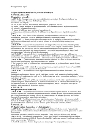 Code général des impôts


Régime de la dénaturation des produits alcooliques
CHAPITRE PREMIER
Dispositions générales
Art 05. 02. 01. - Toute personne qui se propose de dénaturer des produits alcooliques doit adresser une
demande au Directeur Provincial des Impôts qui statue.
La demande doit indiquer :
- le lieu où doit s’effectuer la dénaturation et les magasins qui y seront affectés ;
- la nature, l’espèce, la quantité de produits à dénaturer et les usages auxquels ces produits sont destinés ;
- la nature des substances dénaturantes ;
- le régime de la fabrique quant aux jours et heures de travail.
A cette demande doit être annexé le plan de la fabrique et ses dépendances avec légende de toutes leurs
parties.
Art. 05. 02. 02. - Si des fraudes ou des irrégularités graves viennent à être constatées à la charge des
dénaturateurs, le Directeur Provincial des Impôts peut retirer l’autorisation accordée.
Art. 05. 02. 03. - La dénaturation peut être effectuée soit au lieu de production ou d’extraction, soit dans les
établissements où les produits sont mis en oeuvre, soit dans les entrepôts fictifs ouverts au nom du
dénaturateur.
Art. 05. 02. 04. - Chaque opération de dénaturation doit être précédée d’une déclaration faite à l’agent des
Impôts du ressort, lequel fait connaître au déclarant le jour et l’heure auxquels il peut assister aux opérations.
La dénaturation doit être effectuée aux frais des dénaturateurs en présence d’un agent des Impôts.
Si pour une cause quelconque, une dénaturation venait à être retardée, ce retard ne pourrait donner lieu à
aucune demande d’indemnité de la part des dénaturateurs.
Art. 05. 02. 05. - Les produits destinés à être dénaturés dans un établissement autre que la fabrique ou
entrepôt fictif sont expédiés sous le plomb de l’Administration des Impôts et sous le lien d’un acquit-à-caution,
dont la charge est expressément subordonnée à la reconnaissance des produits par les agents des Impôts.
Art. 05. 02. 06. - La dénaturation des produits reçus dans les conditions de l’article 05-02-05 ci-dessus doit
être effectuée immédiatement après la reconnaissance des produits.
S’il ne peut en être ainsi, les produits doivent être emmagasinés dans un local spécial placé sous la clef des
agents des Impôts.
Les produits ne peuvent être extraits de ce lieu qu’en présence des agents des Impôts et sans qu’au préalable
le dénaturateur ait fait une déclaration de dénaturation.
Art. 05. 02. 07. - Les dénaturateurs doivent se procurer directement les dénaturants nécessaires à leur
industrie.
Les substances dénaturantes détenues sont, le cas échéant, vérifiées par le laboratoire officiel d’après les
échantillons prélevés à titre gratuit par le service des Impôts qui peut se faire communiquer les factures d’origine
ou tout autre document.
Art. 05. 02. 08. - Chaque fois qu’il le juge convenable, le service des Impôts prélève gratuitement dans les
ateliers ou magasins des échantillons sur les produits mis en oeuvre, sur les substances dénaturantes ainsi que
les produits dénaturés ou en préparation. Il peut également prélever, lors de l’enlèvement et en cours de
transport, des échantillons sur les produits expédiés.
CHAPITRE II
Obligations des dénaturateurs
Art. 05. 02. 09. - Les dénaturateurs autorisés sont soumis aux mêmes règles d’exercice, de surveillance et de
visite que les fabricants et récoltants des produits alcooliques. Ils sont, en outre, tenus aux mêmes obligations
que ces derniers notamment en ce qui concerne le tenue des registres, le paiement des droits, le régime de
l’entrepôt fictif ou de dépôt, la circulation des produits.
Art. 05. 02. 10. - Tout dénaturateur qui cesse sa profession ou dont l’autorisation a été retirée en vertu de
l’article 05-02-02 doit expédier ses stocks de produits en nature et ceux dénaturés à d’autres dénaturateurs, ou
payer immédiatement des droits et taxes sur la valeur ajoutée dus selon la nature des produits.
CHAPITRE III
De l’autorisation d’emploi de produits dénaturés
Art 05. 02. 11. - Toute personne qui se propose de faire emploi dans l’industrie ou dans l’agriculture des
produits taxables dénaturés doit en faire une demande au Directeur Provincial des Impôts qui accorde ou refuse
l’autorisation.
La demande indiquera la quantité de produits dénaturés et l’usage auquel ces produits seront destinés.
Art. 05. 02. 12. - Pour les usages qui exigeraient l’emploi dans l’industrie ou dans l’agriculture de produits
taxables sans dénaturation préalable, le Directeur Provincial des Impôts peut autoriser l’emploi des produits en
nature sous réserve que l’utilisateur :
1. Justifie de la nécessité d’emploi des produits non dénaturés par l’un des procédés autorisés ;
 
