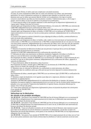 Code général des impôts


- pour les semis illicites, le mètre carré sera compté pour cent pieds maximum.
En outre, les semis et plantations établis dans les zones non autorisées à la culture, sans autorisation
particulière, les semis et plantations maintenus en végétation après abandon ou retrait des cartes de
planteurs ainsi que les tabacs qui auraient déjà été récoltés sur ces plantations et les tiges et souches
conservés seront détruits sans délai aux frais du planteur; toutefois, l’Administration peut, si elle le juge à
propos, saisir les tabacs au lieu de les détruire et en poursuivre la confiscation ;
2° Conservation de tabacs d’une quantité supérieure à celle autorisée par les dispositions réglementaires en
vigueur après l’époque fixée pour la livraison :
Amende égale, par kilogramme de tabacs irrégulièrement détenus, à la somme de 1.400 FMG avec minimum de
5.000 FMG indépendamment de la confiscation des tabacs saisis ;
3° Détention de tabacs en feuilles dans les conditions autres que celles prévues par les règlements en vigueur :
Amende égale, par kilogramme de tabacs en feuilles, à 2.000 FMG avec un minimum de 10.000 FMG et
emprisonnement de un à six mois ou l’une de ces deux peines seulement, indépendamment de la confiscation des
tabacs saisis ;
4° Cession à titre gratuit ou onéreux à domicile ou par colportage de tabacs en feuilles, commercialisation ou
trafic de récolte entre exploitations :
Amende égale, par kilogramme de tabacs en feuilles, cédé, vendu ou se trouvant encore en la possession du
contrevenant, à 2 500 FMG avec un minimum de 12 500 FMG et emprisonnement de un à six mois ou l’une des
ceux deux peines seulement, indépendamment de la confiscation des tabacs saisis, ainsi que celle des ustensiles
servant à la vente et, en cas de colportage, de celle des moyens de transport, mais en garantie de l’amende
seulement ;
5° Détention d’ustensiles de fabrication de tabacs par une personne n’ayant pas fait au service des Impôts
une déclaration de possession de ces ustensiles :
Amende de 50 000 FMG indépendamment de la confiscation des ustensiles saisis ;
6° Fabrication de tabacs sans autorisation ou détention simultanée d’appareils et de tabacs en feuilles ou
tabacs en cours de fabrication ou de tabacs fabriqués non vignettés, quelle qu’en soit la quantité :
Par kilogramme de tabacs, amende de 2000FMG avec un minimum de 15 000 FMG et emprisonnement de un à
six mois ou l’une de ces deux peines seulement, indépendamment de la confiscation des tabacs, appareils et
ustensiles de fabrication ;
7° Fausse déclaration, défaut de déclaration, refus d’exercice :
Par kilogramme de tabacs, amende égale à 2000 FMG avec un minimum de 15 000 FMG et confiscation des
tabacs trouvés en fraude, des ustensiles et des emballages ;
8° Détention, mise en vente par les fabricants, les commerçants ou autres personnes, des tabacs
manufacturés dans les conditions autres que celles prévues par les textes régissant la commercialisation des
tabacs :
Par kilogramme de tabacs, amende égale à 3000 FMG avec un minimum égal à 20 000 FMG et confiscation des
tabacs saisis ;
9° Détention, emploi de banderoles et de vignettes ayant déjà servi, impression, détention et emploi de
banderoles et vignettes fausses :
Amende de 200.000 FMG indépendamment de la confiscation des banderoles et vignettes, des paquets
frauduleux, du matériel employé et emprisonnement de un à six mois ou l’une de ces deux peines seulement sans
préjudice, en ce qui concerne l’impression des banderoles et vignettes fausses, des peines édictées par les
articles 142 et 143 du Code pénal ;
10° Toutes autres infractions aux dispositions réglementaires prises en exécution du présent titre seront punie
d’une amende de 200.000 FMG..
CHAPITRE II
Infractions sur la fabrication
des alcools et des produits alcooliques
Art. 05. 05. 02. - Sera punie d’une amende de 5 000 FMG par litre de boisson fabriquée avec un minimum de
50 000 FMG et obligatoirement d’un emprisonnement de un à deux ans, la fabrication sans autorisation de
boissons alcooliques du premier groupe.
Art. 05. 05. 03. - Sera punie d’une amende de 2 000 FMG par litre de boisson fabriquée avec un minimum de
20 000 FMG et obligatoirement d’un emprisonnement de six mois à un an, la fabrication sans autorisation de
boissons alcooliques du deuxième groupe.
Art. 05. 05. 04. - Toute revivification ou tentative de revivification d’alcool dénaturé, toute manoeuvre ayant
pour objet soit de détourner les alcools dénaturés ou présentés à la dénaturation, soit de faire accepter à la
dénaturation des alcools déjà dénaturés, seront punies d’une amende de 500 000 FMG et d’un emprisonnement
obligatoire d’un an à deux ans.
Art. 05. 05. 05. - Sera punie d’une amende de 500.000 FMG et d’un emprisonnement de un à deux ans ou l’une
de ces deux peines seulement, toute fraude commise dans les distilleries à l’aide de souterrain ou de tout autre
 