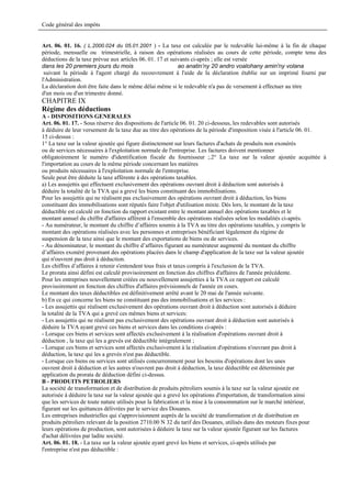 Code général des impôts


Art. 06. 01. 16. ( L.2000.024 du 05.01.2001 ) - La taxe est calculée par le redevable lui-même à la fin de chaque
période, mensuelle ou trimestrielle, à raison des opérations réalisées au cours de cette période, compte tenu des
déductions de la taxe prévue aux articles 06. 01. 17 et suivants ci-après ; elle est versée
dans les 20 premiers jours du mois                         ao anatin’ny 20 andro voalohany amin'ny volana
 suivant la période à l'agent chargé du recouvrement à l'aide de la déclaration établie sur un imprimé fourni par
l'Administration.
La déclaration doit être faite dans le même délai même si le redevable n'a pas de versement à effectuer au titre
d'un mois ou d'un trimestre donné.
CHAPITRE IX
Régime des déductions
A - DISPOSITIONS GENERALES
Art. 06. 01. 17. - Sous réserve des dispositions de l'article 06. 01. 20 ci-dessous, les redevables sont autorisés
à déduire de leur versement de la taxe due au titre des opérations de la période d'imposition visée à l'article 06. 01.
15 ci-dessus :
1° La taxe sur la valeur ajoutée qui figure distinctement sur leurs factures d'achats de produits non exonérés
ou de services nécessaires à l'exploitation normale de l'entreprise. Les factures doivent mentionner
obligatoirement le numéro d'identification fiscale du fournisseur ;.2° La taxe sur la valeur ajoutée acquittée à
l'importation au cours de la même période concernant les matières
ou produits nécessaires à l'exploitation normale de l'entreprise.
Seule peut être déduite la taxe afférente à des opérations taxables.
a) Les assujettis qui effectuent exclusivement des opérations ouvrant droit à déduction sont autorisés à
déduire la totalité de la TVA qui a grevé les biens constituant des immobilisations.
Pour les assujettis qui ne réalisent pas exclusivement des opérations ouvrant droit à déduction, les biens
constituant des immobilisations sont réputés faire l'objet d'utilisation mixte. Dès lors, le montant de la taxe
déductible est calculé en fonction du rapport existant entre le montant annuel des opérations taxables et le
montant annuel du chiffre d'affaires afférent à l'ensemble des opérations réalisées selon les modalités ci-après.
- Au numérateur, le montant du chiffre d’affaires soumis à la TVA au titre des opérations taxables, y compris le
montant des opérations réalisées avec les personnes et entreprises bénéficiant légalement du régime de
suspension de la taxe ainsi que le montant des exportations de biens ou de services.
- Au dénominateur, le montant du chiffre d’affaires figurant au numérateur augmenté du montant du chiffre
d’affaires exonéré provenant des opérations placées dans le champ d'application de la taxe sur la valeur ajoutée
qui n'ouvrent pas droit à déduction.
Les chiffres d’affaires à retenir s'entendent tous frais et taxes compris à l'exclusion de la TVA.
Le prorata ainsi défini est calculé provisoirement en fonction des chiffres d'affaires de l'année précédente.
Pour les entreprises nouvellement créées ou nouvellement assujetties à la TVA ce rapport est calculé
provisoirement en fonction des chiffres d'affaires prévisionnels de l'année en cours.
Le montant des taxes déductibles est définitivement arrêté avant le 20 mai de l'année suivante.
b) En ce qui concerne les biens ne constituant pas des immobilisations et les services :
- Les assujettis qui réalisent exclusivement des opérations ouvrant droit à déduction sont autorisés à déduire
la totalité de la TVA qui a grevé ces mêmes biens et services:
- Les assujettis qui ne réalisent pas exclusivement des opérations ouvrant droit à déduction sont autorisés à
déduire la TVA ayant grevé ces biens et services dans les conditions ci-après :
- Lorsque ces biens et services sont affectés exclusivement à la réalisation d'opérations ouvrant droit à
déduction , la taxe qui les a grevés est déductible intégralement ;
- Lorsque ces biens et services sont affectés exclusivement à la réalisation d'opérations n'ouvrant pas droit à
déduction, la taxe qui les a grevés n'est pas déductible.
- Lorsque ces biens ou services sont utilisés concurremment pour les besoins d'opérations dont les unes
ouvrent droit à déduction et les autres n'ouvrent pas droit à déduction, la taxe déductible est déterminée par
application du prorata de déduction défini ci-dessus.
B - PRODUITS PETROLIERS
La société de transformation et de distribution de produits pétroliers soumis à la taxe sur la valeur ajoutée est
autorisée à déduire la taxe sur la valeur ajoutée qui a grevé les opérations d'importation, de transformation ainsi
que les services de toute nature utilisés pour la fabrication et la mise à la consommation sur le marché intérieur,
figurant sur les quittances délivrées par le service des Douanes.
Les entreprises industrielles qui s'approvisionnent auprès de la société de transformation et de distribution en
produits pétroliers relevant de la position 2710.00 N 32 du tarif des Douanes, utilisés dans des moteurs fixes pour
leurs opérations de production, sont autorisées à déduire la taxe sur la valeur ajoutée figurant sur les factures
d'achat délivrées par ladite société.
Art. 06. 01. 18. - La taxe sur la valeur ajoutée ayant grevé les biens et services, ci-après utilisés par
l'entreprise n'est pas déductible :
 