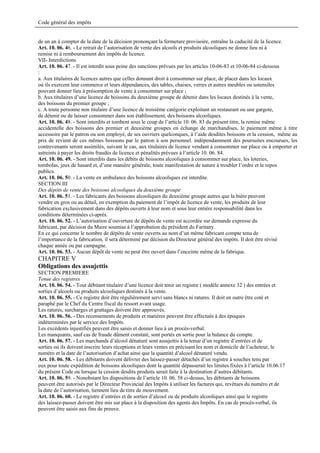 Code général des impôts


de un an à compter de la date de la décision prononçant la fermeture provisoire, entraîne la caducité de la licence.
Art. 10. 06. 46. - Le retrait de l’autorisation de vente des alcools et produits alcooliques ne donne lieu ni à
remise ni à remboursement des impôts de licence.
VII- Interdictions
Art. 10. 06. 47. - Il est interdit sous peine des sanctions prévues par les articles 10-06-83 et 10-06-84 ci-dessous
:
a. Aux titulaires de licences autres que celles donnant droit à consommer sur place, de placer dans les locaux
où ils exercent leur commerce et leurs dépendances, des tables, chaises, verres et autres meubles ou ustensiles
pouvant donner lieu à présomption de vente à consommer sur place ;
b. Aux titulaires d’une licence de boissons du deuxième groupe de détenir dans les locaux destinés à la vente,
des boissons du premier groupe ;
c. A toute personne non titulaire d’une licence de troisième catégorie exploitant un restaurant ou une gargote,
de détenir ou de laisser consommer dans son établissement, des boissons alcooliques.
Art. 10. 06. 48. - Sont interdits et tombent sous le coup de l’article 10. 06. 83 du présent titre, la remise même
accidentelle des boissons des premier et deuxième groupes en échange de marchandises, le paiement même à titre
accessoire par le patron ou son employé, de ses ouvriers quelconques, à l’aide desdites boissons et la cession, même au
prix de revient de ces mêmes boissons par le patron à son personnel. indépendamment des poursuites encourues, les
contrevenants seront assimilés, suivant le cas, aux titulaires de licence vendant à consommer sur place ou à emporter et
astreints à payer les droits fraudés de licence et pénalités prévues à l’article 10. 06. 84.
Art. 10. 06. 49. - Sont interdits dans les débits de boissons alcooliques à consommer sur place, les loteries,
tombolas, jeux de hasard et, d’une manière générale, toute manifestation de nature à troubler l’ordre et le repos
publics.
Art. 10. 06. 50. - La vente en ambulance des boissons alcooliques est interdite.
SECTION III
Des dépôts de vente des boissons alcooliques du deuxième groupe
Art. 10. 06. 51. - Les fabricants des boissons alcooliques du deuxième groupe autres que la bière peuvent
vendre en gros ou au détail, en exemption du paiement de l’impôt de licence de vente, les produits de leur
fabrication exclusivement dans des dépôts ouverts à leur nom et sous leur entière responsabilité dans les
conditions déterminées ci-après.
Art. 10. 06. 52. - L’autorisation d’ouverture de dépôts de vente est accordée sur demande expresse du
fabricant, par décision du Maire soumise à l’approbation du président du Faritany.
En ce qui concerne le nombre de dépôts de vente ouverts au nom d’un même fabricant compte tenu de
l’importance de la fabrication, il sera déterminé par décision du Directeur général des impôts. Il doit être révisé
chaque année ou par campagne.
Art. 10. 06. 53. - Aucun dépôt de vente ne peut être ouvert dans l’enceinte même de la fabrique.
CHAPITRE V
Obligations des assujettis
SECTION PREMIERE
Tenue des registres
Art. 10. 06. 54. - Tout débitant titulaire d’une licence doit tenir un registre ( modèle annexe 32 ) des entrées et
sorties d’alcools ou produits alcooliques destinés à la vente.
Art. 10. 06. 55. - Ce registre doit être régulièrement servi sans blancs ni ratures. Il doit en outre être coté et
paraphé par le Chef du Centre fiscal du ressort avant usage.
Les ratures, surcharges et grattages doivent être approuvés.
Art. 10. 06. 56. - Des recensements de produits et matières peuvent être effectués à des époques
indéterminées par le service des Impôts.
Les excédents injustifiés peuvent être saisis et donner lieu à un procès-verbal.
Les manquants, sauf cas de fraude dûment constaté, sont portés en sortie pour la balance du compte.
Art. 10. 06. 57. - Les marchands d’alcool dénaturé sont assujettis à la tenue d’un registre d’entrées et de
sorties où ils doivent inscrire leurs réceptions et leurs ventes en précisant les nom et domicile de l’acheteur, le
numéro et la date de l’autorisation d’achat ainsi que la quantité d’alcool dénaturé vendu.
Art. 10. 06. 58. - Les débitants doivent délivrer des laissez-passer détachés d’un registre à souches tenu par
eux pour toute expédition de boissons alcooliques dont la quantité dépasserait les limites fixées à l’article 10.06.17
du présent Code ou lorsque la cession desdits produits serait faite à la destination d’autres débitants.
Art. 10. 06. 59. - Nonobstant les dispositions de l’article 10. 06. 58 ci-dessus, les débitants de boissons
peuvent être autorisés par le Directeur Provincial des Impôts à utiliser les factures qui, revêtues du numéro et de
la date de l’autorisation, tiennent lieu de titre de mouvement.
Art. 10. 06. 60. - Le registre d’entrées et de sorties d’alcool ou de produits alcooliques ainsi que le registre
des laissez-passer doivent être mis sur place à la disposition des agents des Impôts. En cas de procès-verbal, ils
peuvent être saisis aux fins de preuve.
 