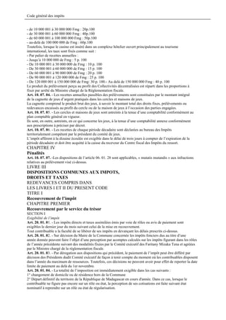 Code général des impôts


- de 10 000 001 à 30 000 000 Fmg : 20p.100
- de 30 000 001 à 60 000 000 Fmg : 40p.100
- de 60 000 001 à 100 000 000 Fmg : 50p.100
- au-delà de 100 000 000 de Fmg : 60p.100
Toutefois, lorsque le casino est inséré dans un complexe hôtelier ouvert principalement au tourisme
international, les taux sont fixés comme suit :
- Par palier de recettes annuelles :
- Jusqu’à 10 000 000 de Fmg : 5 p. 100
- De 10 000 001 à 30 000 000 de Fmg : 10 p. 100
- De 30 000 001 à 60 000 000 de Fmg : 15 p. 100
- De 60 000 001 à 90 000 000 de Fmg : 20 p. 100
- De 90 000 001 à 120 000 000 de Fmg : 25 p. 100
- De 120 000 001 à 150 000 000 de Fmg: 30 p. 100.- Au delà de 150 000 000 Fmg : 40 p. 100
Le produit du prélèvement perçu au profit des Collectivités décentralisées est réparti dans les proportions à
fixer par arrêté du Ministre chargé de la Réglementation fiscale.
Art. 10. 07. 04. - Les recettes annuelles passibles des prélèvements sont constituées par le montant intégral
de la cagnotte de jeux d’argent pratiqués dans les cercles et maisons de jeux.
La cagnotte comprend le produit brut des jeux, à savoir le montant total des droits fixes, prélèvements ou
redevances encaissés au profit du cercle ou de la maison de jeux à l’occasion des parties engagées.
Art. 10. 07. 05. - Les cercles et maisons de jeux sont astreints à la tenue d’une comptabilité conformément au
plan comptable général en vigueur.
Ils sont, en outre, astreints, en ce qui concerne les jeux, à la tenue d’une comptabilité annexe conformément
aux prescriptions à préciser par décret.
Art. 10. 07. 06. - Les recettes de chaque période décadaire sont déclarées au bureau des Impôts
territorialement compétent par le président du comité de jeux.
L’impôt afférent à la dizaine écoulée est exigible dans le délai de trois jours à compter de l’expiration de la
période décadaire et doit être acquitté à la caisse du receveur du Centre fiscal des Impôts du ressort.
CHAPITRE IV
Pénalités
Art. 10. 07. 07. -Les dispositions de l’article 06. 01. 28 sont applicables, « mutatis mutandis » aux infractions
relatives au prélèvement visé ci-dessus.
LIVRE III
DISPOSITIONS COMMUNES AUX IMPOTS,
DROITS ET TAXES
REDEVANCES COMPRIS DANS
LES LIVRES I ET II DU PRESENT CODE
TITRE I
Recouvrement de l’impôt
CHAPITRE PREMIER
Recouvrement par le service du trésor
SECTION I
Exigibilité de l’impôt
Art. 20. 01. 01. - Les impôts directs et taxes assimilées émis par voie de rôles ou avis de paiement sont
exigibles le dernier jour du mois suivant celui de la mise en recouvrement.
Tout contribuable a la faculté de se libérer de ses impôts en devançant les délais prescrits ci-dessus.
Art. 20. 01. 02. - Sur décision du Maire de la Commune concernée les impôts fonciers dus au titre d’une
année donnée peuvent faire l’objet d’une perception par acomptes calculés sur les impôts figurant dans les rôles
de l’année précédente suivant des modalités fixées par le Comité exécutif des Faritany Mizaka Tena et agréées
par le Ministre chargé de la réglementation fiscale.
Art. 20. 01. 03. - Par dérogation aux dispositions qui précèdent, le paiement de l’impôt peut être différé par
décision des Présidents dudit Comité exécutif de façon à tenir compte du moment où les contribuables disposent
dans l’année du maximum de ressources. Toutefois, ces décisions ne peuvent avoir pour effet de reporter la date
limite de paiement au delà du 1er novembre.
Art. 20. 01. 04. - La totalité de l’imposition est immédiatement exigible dans les cas suivants :
1° changement de domicile ou de résidence hors de la Commune
2° Départ définitif du territoire de la République de Madagascar en cours d'année. Dans ce cas, lorsque le
contribuable ne figure pas encore sur un rôle ou état, la perception de ses cotisations est faite suivant état
nominatif à reprendre sur un rôle ou état de régularisation.
 
