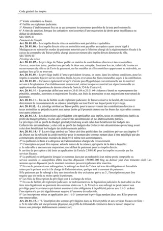 Code général des impôts


3° Vente volontaire ou forcée.
4° Faillite ou règlement judiciaire.
5° Absence d’établissement fixe en ce qui concerne les personnes passibles de la taxe professionnelle.
6° A titre de sanction, lorsque les cotisations sont assorties d’une majoration de droits pour insuffisance ou
défaut de déclaration.
SECTION II
Paiement de l’impôt
Art. 20. 01. 05. - Les impôts directs et taxes assimilées sont portables et quérables.
Art. 20. 01. 06. - Les impôts directs et taxes assimilées sont payables en espèces ayant cours légal à
Madagascar ou suivant les modes de paiement autorisés par le Ministre chargé de la réglementation fiscale à la
caisse du comptable du Trésor public chargé du recouvrement des impôts directs détenteur du rôle.
SECTION III
Privilège du trésor
Art. 20. 01. 07. - Le privilège du Trésor public en matière de contributions directes et taxes assimilées
s'exerce, avant tout autre, pendant une période de deux ans, comptée, dans tous les cas, à dater de la mise en
recouvrement du rôle ou de l'avis de paiement, sur les meubles et effets mobiliers appartenant au redevable, en
quelque lieu qu'ils se trouvent.
Art. 20. 01. 08. - Le privilège établi à l'article précédent s'exerce, en outre, dans les mêmes conditions, pour les
impôts à caractère foncier sur les récoltes, fruits, loyers et revenus des biens immeubles sujets à la contribution.
Art. 20. 01. 09. - Il s'exerce également lorsqu'il n'existe pas d'hypothèque conventionnelle sur le matériel
servant à l'exploitation d'un établissement commercial, même lorsque ce matériel est réputé immeuble en
application des dispositions du dernier alinéa de l'article 524 du Code civil.
Art. 20. 01. 10. - Le principe défini aux articles 20.01.08 et 20.01.09 ci-dessus s'étend au recouvrement des
pénalités, amendes, astreintes et majorations fiscales, aux frais de poursuites et aux majorations pour retard de
paiement .
Art. 20. 01. 11. - En cas de faillite ou de règlement judiciaire, le Trésor conserve la faculté, de poursuivre
directement le recouvrement de sa créance privilégiée sur tout l'actif sur lequel porte le privilège.
Art. 20. 01.12. - Le privilège attribué au Trésor public pour le recouvrement des contributions directes et
taxes assimilées ne préjudicie point aux autres droits qu'il pourrait exercer sur les biens des redevables comme
tout autre créancier.
Art. 20. 01. 13. - Les dispositions qui précèdent sont applicables aux impôts, taxes et contributions établis au
profit du Budget général, et ceux des Collectivités décentralisées et des établissements publics.
Le privilège créé au profit du Budget général prend rang avant celui dont bénéficient les budgets des
Collectivités décentralisées ; celui créé au profit des budgets des Collectivités décentralisées prend rang avant
celui dont bénéficient les budgets des établissements publics.
Art. 20. 01. 14. - 1° Le privilège attribué au Trésor doit être publié dans les conditions prévues au chapitre V
du Décret sur la publicité du crédit mobilier pour le montant des sommes restant dues à titre privilégié par des
commerçants et personnes morales de droit privé même non commerçantes.
2° La publicité est faite à la diligence de l'administration chargée du recouvrement.
3° L'inscription ne peut être requise, selon la nature de la créance, qu'à partir de la date à laquelle :
a. le redevable a encouru une majoration pour défaut de paiement pour les impôts directs ;
b. un titre de perception a été émis en application de l'article 2.0.01.43 pour les impôts recouvrés par les
services fiscaux.
4° La publicité est obligatoire lorsque les sommes dues par un redevable à un même poste comptable ou
service assimilé et susceptibles d'être inscrites dépassent 150.000.000 fmg au dernier jour d'un trimestre civil. Les
sommes qui ne dépassent pas le montant minimum peuvent également être inscrites.
5° En cas de paiement avec subrogation, le subrogé au droit du Trésor est tenu des obligations et formalités
mises par le présent article à la charge de l'administration, quelque soit le montant du paiement.
Si le paiement par le subrogé a lieu sans émission de titre exécutoire prévu au 3., l'inscription ne peut être
requise que six mois au moins après le paiement.
6° Les frais de l'inscription du privilège sont à la charge du trésor.
7° En cas de faillite, de règlement judiciaire, de redressement ou de liquidation judiciaire du redevable ou d'un
tiers tenu légalement au paiement des sommes visées au 1., le Trésor ou son subrogé ne peut exercer son
privilège pour les créances qui étaient soumises à titre obligatoire à la publicité prévue aux 1. à 5. et dont
l'inscription n'a pas été régulièrement requise à l'encontre du redevable.
8° Les inscriptions prises en application des 1- à 5- conservent le privilège pendant deux ans. Elles peuvent
être renouvelées.
Art. 20. 01. 15. -1° L’inscription des sommes privilégiées dues au Trésor public et aux services fiscaux est faite :
a. Si le redevable est une personne physique, au greffe du tribunal de commerce dans le ressort duquel se
trouve son principal établissement commercial ;
 