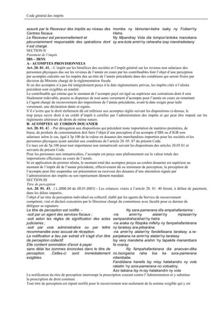 Code général des impôts


assuré par le Receveur des impôts au niveau des momba ny tàmorian-ketra isaky ny Foiben'ny
Centres fiscaux.                                             Hetra.
Le Receveur est personnellement et                           Ny Mpandray Vola dia tompon'antoka manokana
pécuniairement responsable des opérations dont sy ara-bola amin'ny raharaha izay niandraiketany
il est chargé.
SECTION II
Paiement de l’impôt
IBS – IRNS
A– ACOMPTES PROVISIONNELS
Art. 20. 01. 41. - L’impôt sur les bénéfices des sociétés et l’impôt général sur les revenus non salariaux des
personnes physiques dus sur les revenus de l’année en cours par les contribuables font l’objet d’une perception
par acomptes calculés sur les impôts dus au titre de l’année précédente dans des conditions qui seront fixées par
décision du Ministre chargé de la réglementation fiscale.
Si un des acomptes n’a pas été intégralement perçu à la date réglementaire prévue, les impôts cités à l’alinéa
précédent sont exigibles en totalité.
Le contribuable qui estime que le montant de l’acompte payé est égal ou supérieur aux cotisations dont il sera
finalement redevable, pourra se dispenser de tout autre versement d’acompte pour l’année en cours en remettant
à l’agent chargé du recouvrement des impositions de l’année précédente, avant la date exigée pour ledit
versement, une déclaration datée et signée.
S’il s’avère que le droit réellement dû est inférieur aux acomptes réglés suivant les dispositions ci-dessus, le
trop perçu ouvre droit à un crédit d’impôt à certifier par l’administration des impôts et qui peut être imputé sur les
règlements ultérieurs de droits de même nature.
B- ACOMPTES AU CORDON DOUANIER
Art. 20. 01. 42. - Par dérogation aux dispositions qui précédent toute importation de matières premières, de
biens, de produits de consommation doit faire l’objet d’une perception d’un acompte d’IBS ou d’IGR non
salariaux selon le cas, égal à 3p.100 de la valeur en douanes des marchandises importées pour les sociétés et les
personnes physiques ayant satisfait aux conditions de l’article 20. 05. 07 du présent Code.
Ce taux est de 5p.100 pour tout importateur non immatriculé suivant les dispositions des articles 20.05.01 et
suivants du présent Code.
Pour les personnes non immatriculées, l’acompte est perçu sans plafonnement sur la valeur totale des
importations effectuées au cours de l’année.
Si en application du premier alinéa, le montant total des acomptes perçus au cordon douanier est supérieur au
montant de l’impôt dû de l’année précédente, effectivement dû ou minimum de perception, la perception de
l’acompte peut être suspendue sur présentation au receveur des douanes d’une attestation signée par
l’administration des impôts ou son représentant dûment mandaté.
SECTION III
Titre de perception
Art. 20. 01. 43. ( L.2000.24 du 05.01.2001) - Les créances visées à l’article 20. 01. 40 feront, à défaut de paiement,
dans les délais impartis,
l’objet d’un titre de perception individuel ou collectif, établi par les agents du Service de recouvrement
compétent, visé et déclaré exécutoire par le Directeur chargé du contentieux avec faculté pour ce dernier de
déléguer sa signature.
Le titre de perception est notifié: -                                  Ny sara-pamerana dîa ampahafantarina :
-soit par un agent des services fiscaux ;                    -na         amin'ny         alalan'ny      mpiasan'ny
-soit selon les règles de signification des actes sampandraharahan'ny hetra
judiciaires ;                                                -na araka ny fitsipika mifehy ny fampahafantarana
-soit par voie administrative ou par lettre ny taratasy ara-pitsaràna:
recommandée avec accusé de réception.                        -na amin'ny alalan'ny fandefasana taratasy a.ra-
La notification a lieu par extrait s'il s'agit d'un titre panjakana na amin'ny alalan'ny taratasy
de perception collectif.                                     tsy very mandeha arahin 'ny tapakila manambara
Elle contient sommation d'avoir à payer                      fa voaray.
sans délai les sommes énoncées dans le titre de                        Ny fampahafantarana dia anaovan-dika
perception.       .Celles-ci    sont     immédiatement no.tsongaina raha toa ka sora-pamerana
exigibles.                                                   nitambabe.
                                                             Fandidiana hanefa tsy misy hatakandro ny vola
                                                             raketin 'ny sora-pamerana no votoatiny.
                                                             Azo takiana tsy m:isy hatakandro ny vola
La notification du titre de perception interrompt la prescription courant contre l’Administration et y substitue
la prescription de droit commun.
Tout titre de perception est réputé notifié pour le recouvrement non seulement de la somme exigible qui y est
 