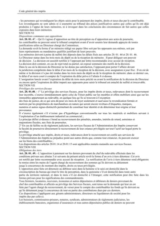 Code général des impôts


- les personnes qui revendiquent les objets saisis pour le paiement des impôts, droits et taxes dus par le contribuable.
Les revendiquants ne sont admis ni à soumettre au tribunal des pièces justificatives autres que celles qu’ils ont déjà
produites à l’appui de leurs mémoires, ni à invoquer dans les conclusions des circonstances de fait autres que celles
exposées dans leurs mémoires.
SECTION VI
Dispositions communes aux oppositions
Art. 20. 01. 47. - Qu’il s’agisse d’opposition au titre de perception ou d’opposition aux actes de poursuite,
les contribuables ne peuvent saisir le tribunal compétent avant d’avoir soumis leur demande appuyée de toutes
justifications utiles au Directeur chargé du Contentieux.
La demande revêt la forme d’un mémoire rédigé sur papier libre soit par les opposants eux-mêmes, soit par
leurs représentants ou mandataires qualifiés justifiant de leurs pouvoirs.
Les mémoires doivent à peine de nullité être déposés dans les délais fixés aux articles 20. 01. 44 et 20. 01. 46.
Le Directeur statue dans les trois mois du dépôt ou de la réception du mémoire . Il peut déléguer son pouvoir
de décision . La décision est aussitôt notifiée à l’opposant par lettre recommandée avec accusé de réception.
La décision doit contenir, en cas de rejet total ou partiel, un exposé sommaire des motifs de la décision.
Dans le cas où la décision du Directeur ne lui donne pas satisfaction, l’opposant peut porter l’affaire devant
la juridiction compétente dans le délai d’un mois de la réception de la décision, avec assignation à jour fixe . Il en est de
même si la décision n’a pas été rendue dans les trois mois du dépôt ou de la réception du mémoire ;dans ce dernier cas,
le délai d’un mois court à compter de l’expiration du délai prévu à l’alinéa 4 ci-dessus.
L’assignation lancée avant l’expiration du délai de trois mois précité ou avant la notification de la décision du Directeur
ou encore après l’expiration du délai imparti aux opposants pour saisir le tribunal est entaché de nullité et irrecevable.
SECTION VII
Privilèges des services fiscaux
Art. 20. 01.48. - 1° Le privilège des services fiscaux, pour les impôts droits et taxes, redevances dont le recouvrement
leur incombe, s’exerce immédiatement après celui du Trésor public sur les meubles et effets mobiliers ainsi que sur les
immeubles appartenant au redevable, en quelque lieu qu’ils se trouvent à l’exception
des frais de justice, de ce qui sera dû pour six mois de loyer seulement et sauf aussi la revendication formée et
motivée par les propriétaires de marchandises en nature qui seront encore revêtues d’étiquettes, marques,
numéros et autres signes distinctifs permettant de constituer leur identité et de déterminer leur origine et leur
provenance.
Il s’exerce également s’il n’existe pas d’hypothèque conventionnelle sur tous les matériels et mobiliers servant à
l’exploitation d’un établissement industriel ou commercial ;
Le principe défini ci-dessus s’étend au recouvrement des pénalités, amendes, intérêts de retard, astreintes et
majorations fiscales, aux frais de poursuites.
2° En cas de faillite ou de règlement judiciaire, les services fiscaux de l’Administration des Impôts conservent
la faculté de poursuivre directement le recouvrement de leur créance privilégiée sur tout l’actif sur lequel porte le
privilège.
Le privilège attaché aux impôts, droits et taxes, redevances dont le recouvrement est confié aux services de
l’Administration des Impôts ne préjudice point aux autres droits que, comme tout créancier, ils peuvent exercer
sur les biens des contribuables ;
Les dispositions des articles 20.01.14 et 20.01.15 sont applicables mutatis mutandis aux services fiscaux.
SECTION VIII
Obligations des tiers
Art. 20. 01. 49. - L’opposition à paiement sur les deniers provenant du chef du redevable effectuée dans les
conditions prévues aux alinéas 3 et suivants du présent article revêt la forme d’un avis à tiers détenteur. Cet avis
est notifié par lettre recommandée avec accusé de réception . La notification de l’avis à tiers détenteur rend.obligatoire
la remise entre les mains de l’agent chargé du recouvrement des sommes qu’ils doivent ou détiennent
jusqu’à concurrence du montant des impôts, droits ou taxes privilégiés.
L’opposition ainsi faite est dénoncée au débiteur saisi dans la huitaine si le saisi est domicilié dans la
circonscription du bureau qui émet le titre de perception, dans la quinzaine s’il est domicilié dans toute autre
partie du territoire national, et dans le mois s’il est domicilié à l’étranger; cette notification peut être faite dans les
formes prévues pour les significations des commandements.
Tous fermiers, locataires, receveurs, économes et autres dépositaires et débiteurs de deniers provenant du
chef des contribuables et affectés au privilège des Services fiscaux, sont tenus sur la demande qui leur en est
faite par l’agent chargé du recouvrement, de verser pour le compte des contribuables les fonds qu’ils doivent ou
qu’ils détiennent jusqu’à concurrence de tout ou partie des contributions dues par ces derniers.
Ces dispositions s’appliquent aux gérants administrateurs, directeurs ou liquidateurs de société pour les
impôts dus par celle-ci.
Les huissiers, commissaires-priseurs, notaires, syndicats, administrateurs de règlements judiciaires, les
établissements bancaires, organismes d’assurances et tous autres dépositaires publics de deniers ne peuvent
 