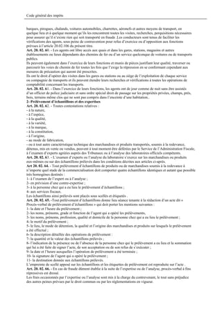 Code général des impôts


barques, pirogues, chalands, voitures automobiles, charrettes, aéronefs et autres moyens de transport, en
quelque lieu et à quelque moment qu’ils les rencontrent toutes les visites, recherches, perquisitions nécessaires
pour assurer qu’il n’existe rien qui soit transporté en fraude .Les conducteurs sont tenus de faciliter les
vérifications des agents, sous peine de contravention pour refus d’exercice ou d’opposition aux fonctions
prévues à l’article 20.02.106 du présent titre.
Art. 20. 02. 60. - Les agents ont libre accès aux quais et dans les gares, stations, magasins et autres
établissements ou lieux dépendants des chemins de fer ou d’un service quelconque de voitures ou de transports
publics.
Ils peuvent également dans l’exercice de leurs fonctions et munis de pièces justifiant leur qualité, traverser ou
parcourir les voies de chemin de fer toutes les fois que l’exige la répression en se conformant cependant aux
mesures de précaution qui auront été prescrites.
Ils ont le droit d’opérer des visites dans les gares ou stations ou au siège de l’exploitation de chaque service
ou compagnie de transports et ils peuvent étendre leurs recherches et vérifications à toutes les opérations de
comptabilité concernant les transports.
Art. 20. 02. 61. - Dans l’exercice de leurs fonctions, les agents ont de jour comme de nuit sans être assistés
d’un officier de police judiciaire et sans ordre spécial droit de passage sur les propriétés privées, champs, prés,
bois, terrains même clos qui ne sont pas compris dans l’enceinte d’une habitation..
2- Prélèvement d’échantillons et des expertises
Art. 20. 02. 62. - Toutes contestations relatives :
- à la nature,
- à l’espèce,
- à la qualité,
- à la variété,
- à la marque,
- à la constitution,
- à l’origine,
- au mode de fabrication,
- ou à tout autre caractéristique technique des marchandises et produits transportés, soumis à la redevance,
détenus, mis en vente ou vendus, peuvent à tout moment être déférées par le Service de l’Administration Fiscale,
à l’examen d’experts agréées auprès des Tribunaux ou à l’analyse des laboratoires officiels compétents.
Art. 20. 02. 63. - L’examen d’experts ou l’analyse du laboratoire s’exerce sur les marchandises ou produits
eux-mêmes ou sur des échantillons prélevés dans les conditions décrites aux articles ci-après.
Art 20. 02. 64. - Tout prélèvement d’échantillons de produits ou de marchandises soumis à la redevance à
n’importe quel stade de la commercialisation doit comporter quatre échantillons identiques et autant que possible
très homogènes destinés :
1- à l’examen de l’expert ou à l’analyse ;
2- en prévision d’une contre-expertise ;
3- à la personne chez qui a eu lieu le prélèvement d’échantillons ;
4- aux services fiscaux.
Les échantillons ainsi prélevés sont placés sous scellés et étiquetés .
Art. 20. 02. 65. -Tout prélèvement d’échantillons donne lieu séance tenante à la rédaction d’un acte dit «
Procès-verbal de prélèvement d’échantillons » qui doit porter les mentions suivantes :
1- la date et l’heure du prélèvement ;
2- les noms, prénoms, grade et fonction de l’agent qui a opéré les prélèvements,
3- les noms, prénoms, profession, qualité et domicile de la personne chez qui a eu lieu le prélèvement ;
4- le motif du prélèvement ;
5- le lieu, le mode de détention, la qualité et l’origine des marchandises et produits sur lesquels le prélèvement
a été effectué ;
6- la description détaillée des opérations de prélèvement :
7- la quantité et la valeur des échantillons prélevés ;
8- l’indication de la présence ou de l’absence de la personne chez qui le prélèvement a eu lieu et la sommation
qui lui a été faite de signer l’acte, de son acceptation ou de son refus de s’exécuter ;
9- la date et l’heure auxquelles l’opération de prélèvement a été terminée ;
10- la signature de l’agent qui a opéré le prélèvement ;
11- la destination donnée aux échantillons prélevés.
L’empreinte de scellé apposé sur les échantillons et les étiquettes de prélèvement est reproduite sur l’acte .
Art. 20. 02. 66. - En cas de fraude dûment établie à la suite de l’expertise ou de l’analyse, procès-verbal à fins
répressives est dressé.
Les frais occasionnés par l’expertise ou l’analyse sont mis à la charge du contrevenant, le tout sans préjudice
des autres peines prévues par le droit commun ou par les réglementations en vigueur.
 