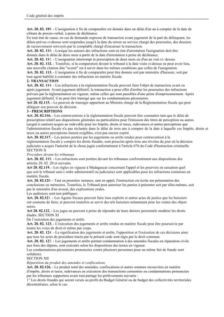 Code général des impôts


Art. 20. 02. 109. - L'assignation à fin de comparaître est donnée dans un délai d'un an à compter de la date de
clôture de procès-verbal, à peine de déchéance.
En tout état de cause, en cas de demande expresse de transaction avant jugement de la part du délinquant, les
délais prévus ci-dessus sont suspendus jusqu'à la date du retour au service chargé des poursuites, des dossiers
de recouvrement renvoyés par le comptable chargé d'encaisser la transaction.
Art. 20. 02. 110. - Lorsque les auteurs des infractions sont en état d'arrestation l'assignation doit être
donnée dans le délai de deux mois à partir de la date d'arrestation à peine de déchéance.
Art. 20. 02. 111. - L'assignation interrompt la prescription de deux mois ou d'un an visé ci- dessus.
Art. 20. 02. 112. - Toutefois, si la comparution devant le tribunal à la date visée ci-dessus ne peut avoir lieu,
une nouvelle citation dite "avenir" est à servir dans les mêmes conditions que celles de l'assignation.
Art. 20. 02. 113. - L'assignation à fin de comparaître peut être donnée soit par ministère d'huissier, soit par
tout agent habilité à constater des infractions en matière fiscale.
2- TRANSACTION
Art. 20. 02. 114. - Les infractions à la réglementation fiscale peuvent faire l'objet de transaction avant ou
après jugement. Avant jugement définitif, la transaction a pour effet d'arrêter les poursuites des infractions
prévues par la réglementation en vigueur, même celles qui sont passibles d'une peine d'emprisonnement. Après
jugement définitif, il ne peut être transigé que sur les condamnations pécuniaires.
Art 20. 02.115. - Le pouvoir de transiger appartient au Ministre chargé de la Réglementation fiscale qui peut
déléguer son pouvoir de décision .
3 - PRESCRIPTIONS
Art. 20. 02.116. - Les contraventions à la réglementation fiscale peuvent être constatées tant que le délai de
prescription relatif aux dispositions générales ou particulières pour l'émission des titres de perception ou autres.
(acquit à caution) acquis au redevable pour les Impôts, droits et taxes, redevances et autres perceptions que
l'administration fiscale n'a pas réclamés dans le délai de trois ans à compter de la date à laquelle ces Impôts, droits et
taxes ou autres perceptions étaient exigibles, n'est pas encore expiré.
Art. 20. 02.117. - Les peines portées par les jugements ou arrêts rendus pour contravention à la
réglementation fiscale y compris les droits fraudés, sont prescrits après trois ans révolus du jour où la décision
judiciaire a acquis l'autorité de la chose jugée conformément à l'article 676 du Code d'Instruction criminelle.
SECTION X
Procédure devant les tribunaux
Art. 20. 02. 118. - Les infractions sont portées devant les tribunaux conformément aux dispositions des
articles 20. 02 .20 et suivants.
Art 20. 02.119. - Les règles en vigueur à Madagascar concernant l'appel et les pourvois en cassation quel
que soit le tribunal saisi ( ordre administratif ou judiciaire) sont applicables pour les infractions commises en
matière fiscale.
Art. 20. 02.120. - Tant en première instance, tant en appel, l'instruction est écrite sur présentation des
conclusions ou mémoires. Toutefois, le Tribunal peut autoriser les parties à présenter soit par elles-mêmes, soit
par le ministère d'un avocat, des explications orales.
Les audiences sont non publiques .
Art. 20. 02.121. - Les Agents fiscaux peuvent faire tous exploits et autres actes de justice que les huissiers
ont coutume de faire; et peuvent toutefois se servir des tels huissiers notamment pour les ventes des objets
saisis.
Art 20. 02.122. - Les juges ne peuvent à peine de répondre de leurs deniers personnels modérer les droits
éludés..SECTION XI
De l’exécution des jugements et arrêts
Art. 20. 02. 123. - L'exécution des jugements et arrêts rendus en matière fiscale peut être poursuivie par
toutes les voies de droit et même par corps.
Art. 20. 02. 124. - La signification des jugements et arrêts, l'opposition et l'exécution de ces décisions ainsi
que tous les actes de procédure tracés par le présent code sont régis par le droit commun.
Art. 20. 02. 125. - Les jugements et arrêts portant condamnation à des amendes fiscales en réparation civile
aux frais des dépens, sont exécutés selon les dispositions des textes en vigueur.
Les condamnations pécuniaires prononcées contre plusieurs personnes pour un même fait de fraude sont
solidaires.
SECTION XII
Répartition du produit des amendes et confiscations
Art. 20. 02.126. - Le produit total des amendes, confiscations et autres sommes recouvrées en matière
d'impôts, droits et taxes, redevances en exécution des transactions consenties ou condamnations prononcées
par les tribunaux supportera avant tout partage les prélèvements suivants :
1° Les droits fraudés qui seront versés au profit du Budget Général ou de budget des collectivités territoriales
décentralisées, selon le cas.
 